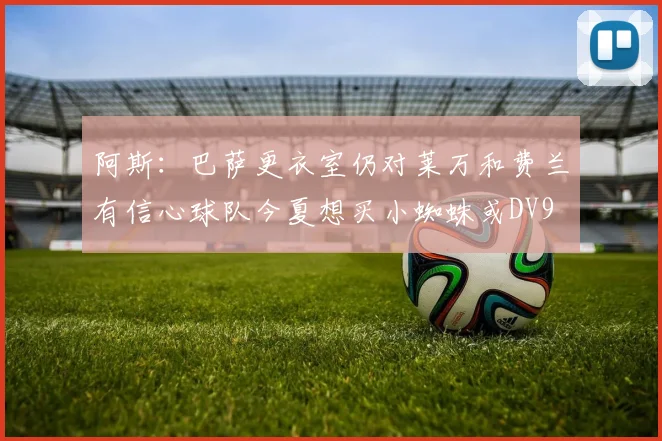 阿斯：巴萨更衣室仍对莱万和费兰有信心球队今夏想买小蜘蛛或DV9