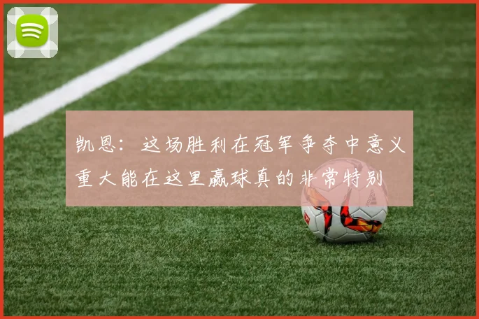 凯恩：这场胜利在冠军争夺中意义重大能在这里赢球真的非常特别