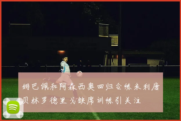 姆巴佩和阿森西奥回归合练米利唐贝林罗德里戈缺席训练引关注