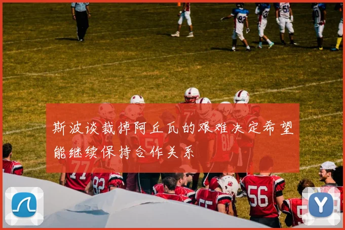 斯波谈裁掉阿丘瓦的艰难决定希望能继续保持合作关系
