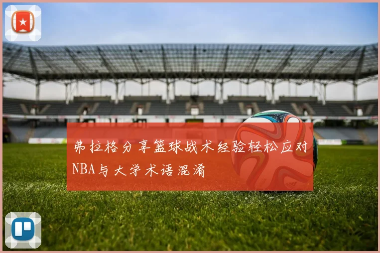 弗拉格分享篮球战术经验轻松应对NBA与大学术语混淆