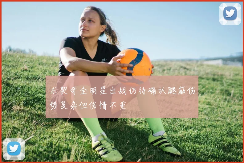 东契奇全明星出战仍待确认腿筋伤势复杂但伤情不重