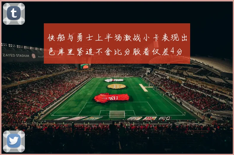 快船与勇士上半场激战小卡表现出色库里紧追不舍比分胶着仅差4分