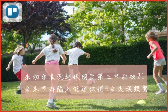 米切尔表现起伏明显第三节狂砍21分末节却陷入低迷仅得4分失误频繁