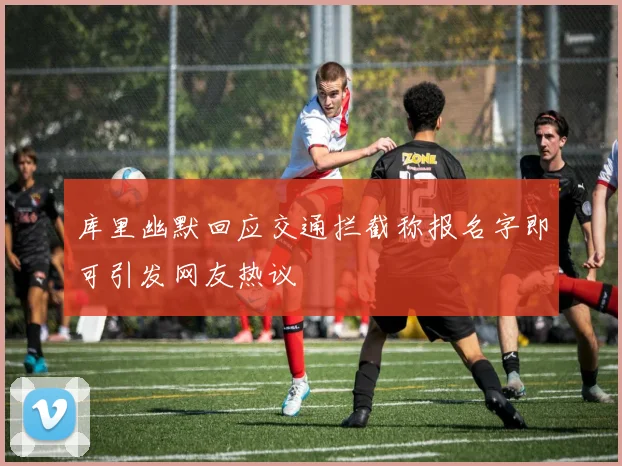 库里幽默回应交通拦截称报名字即可引发网友热议