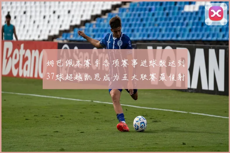 姆巴佩本赛季各项赛事进球数达到37球超越凯恩成为五大联赛最佳射手