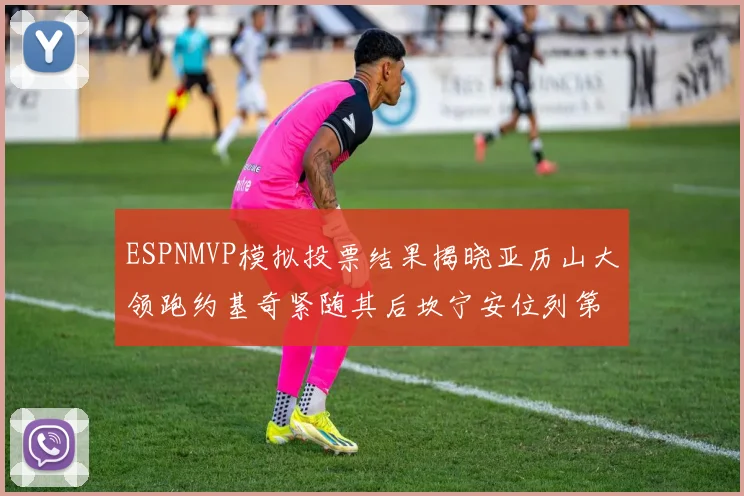 ESPNMVP模拟投票结果揭晓亚历山大领跑约基奇紧随其后坎宁安位列第三