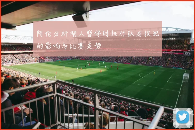 阿伦分析湖人暂停时机对狄龙技犯的影响与比赛走势