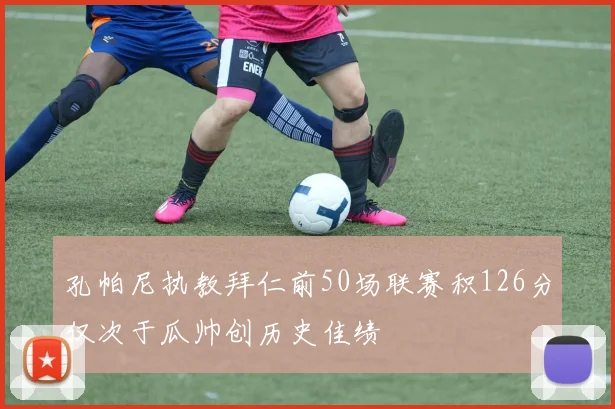 孔帕尼执教拜仁前50场联赛积126分仅次于瓜帅创历史佳绩