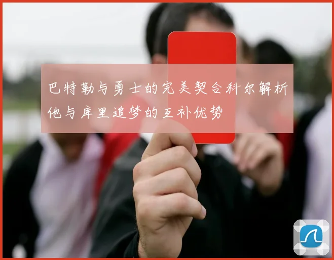 巴特勒与勇士的完美契合科尔解析他与库里追梦的互补优势