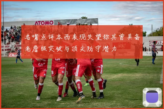 名嘴点评本西表现失望称其曾具备老詹级突破与顶尖防守潜力
