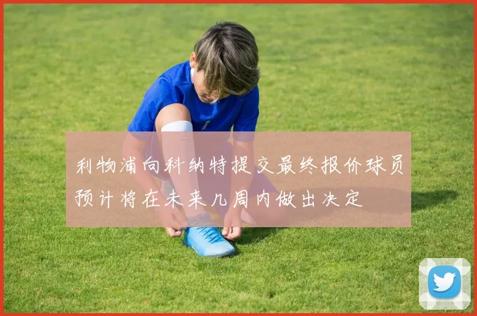 利物浦向科纳特提交最终报价球员预计将在未来几周内做出决定