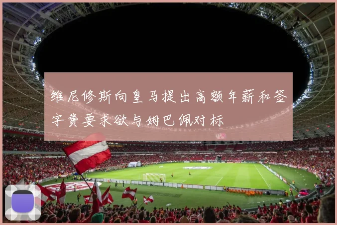 维尼修斯向皇马提出高额年薪和签字费要求欲与姆巴佩对标