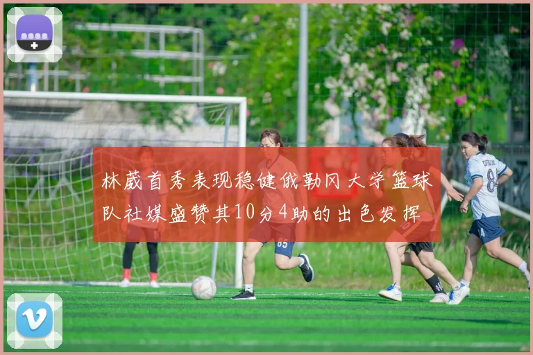 林葳首秀表现稳健俄勒冈大学篮球队社媒盛赞其10分4助的出色发挥