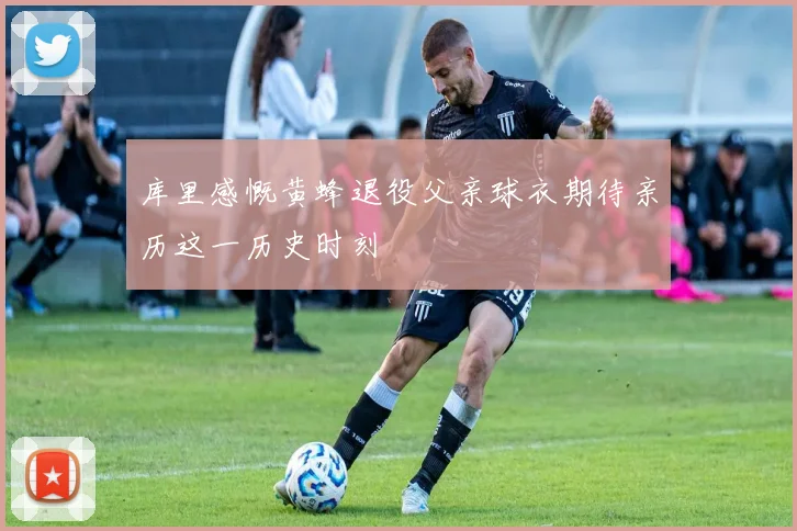 库里感慨黄蜂退役父亲球衣期待亲历这一历史时刻