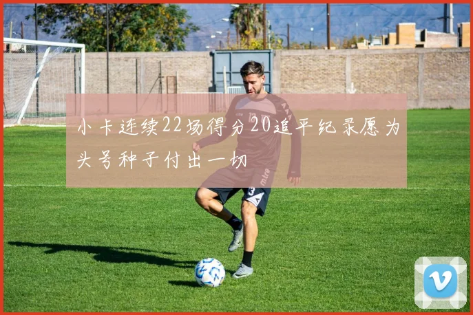 小卡连续22场得分20追平纪录愿为头号种子付出一切