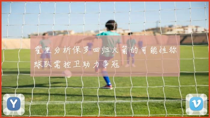 霍里分析保罗回归火箭的可能性称球队需控卫助力争冠