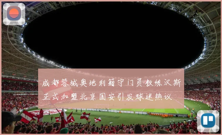 成都蓉城奥地利籍守门员教练汉斯正式加盟北京国安引发球迷热议
