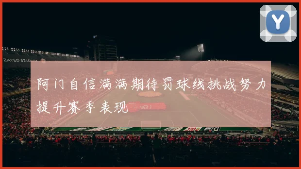 阿门自信满满期待罚球线挑战努力提升赛季表现