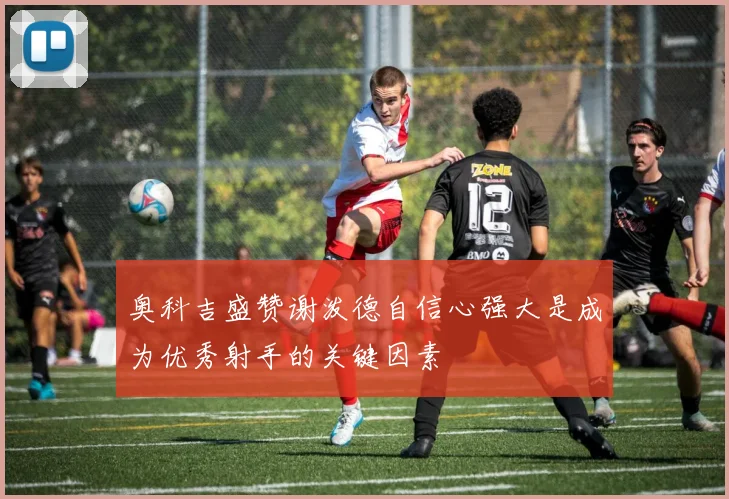 奥科吉盛赞谢泼德自信心强大是成为优秀射手的关键因素