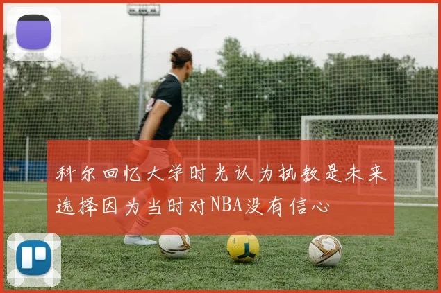 科尔回忆大学时光认为执教是未来选择因为当时对NBA没有信心