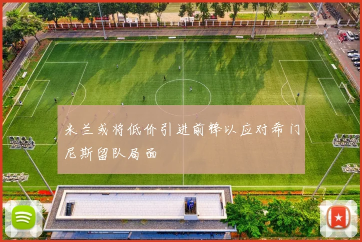 米兰或将低价引进前锋以应对希门尼斯留队局面