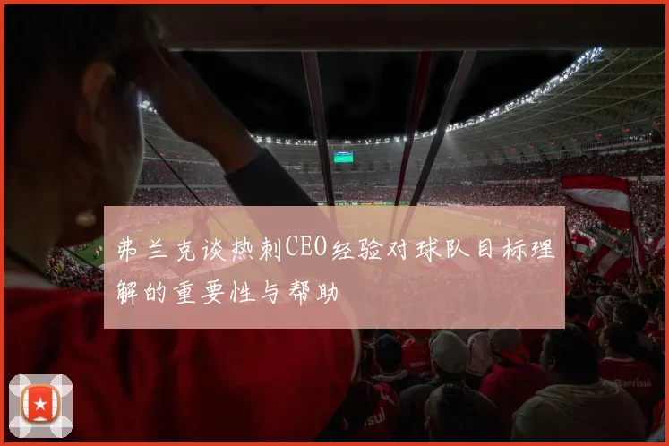 弗兰克谈热刺CEO经验对球队目标理解的重要性与帮助