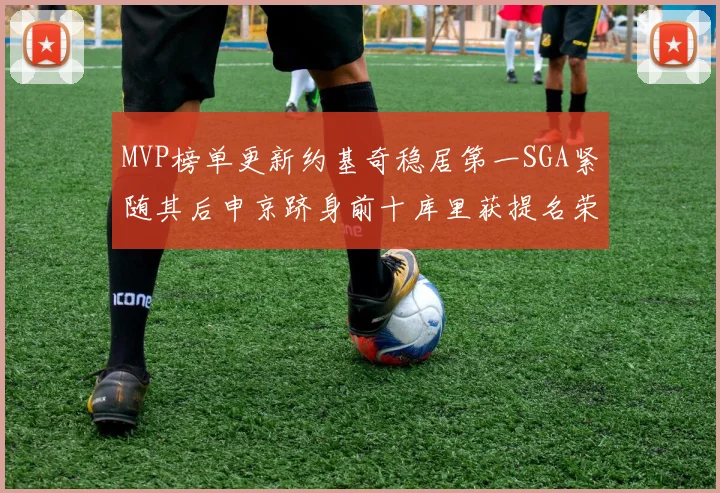MVP榜单更新约基奇稳居第一SGA紧随其后申京跻身前十库里获提名荣耀