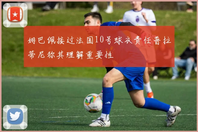 姆巴佩接过法国10号球衣责任普拉蒂尼称其理解重要性