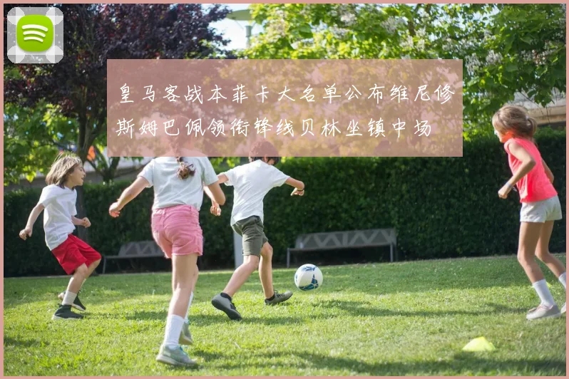 皇马客战本菲卡大名单公布维尼修斯姆巴佩领衔锋线贝林坐镇中场