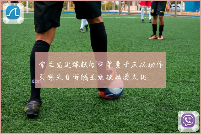 索兰克进球献给怀孕妻子庆祝动作灵感来自海贼王致敬动漫文化
