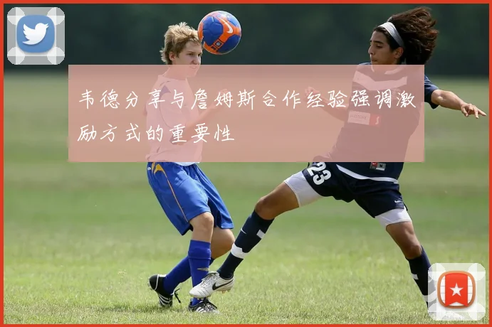 韦德分享与詹姆斯合作经验强调激励方式的重要性