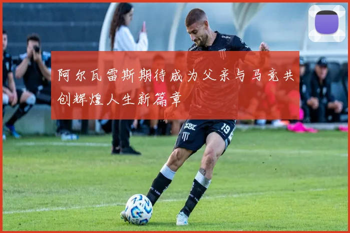 阿尔瓦雷斯期待成为父亲与马竞共创辉煌人生新篇章