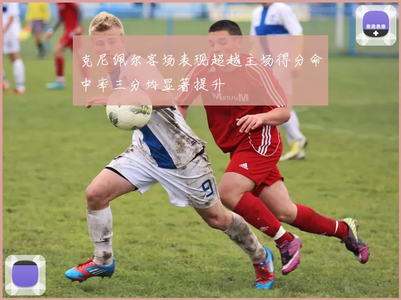 克尼佩尔客场表现超越主场得分命中率三分均显著提升