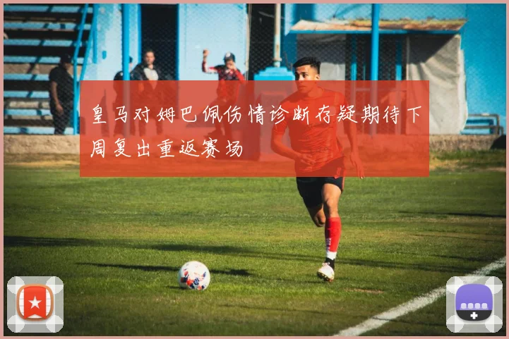 皇马对姆巴佩伤情诊断存疑期待下周复出重返赛场