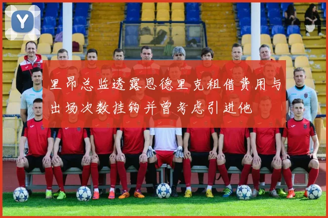 里昂总监透露恩德里克租借费用与出场次数挂钩并曾考虑引进他