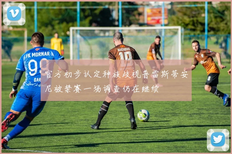 官方初步认定种族歧视普雷斯蒂安尼被禁赛一场调查仍在继续