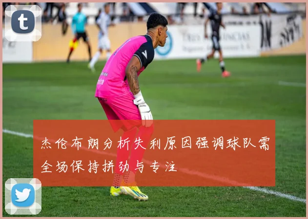 杰伦布朗分析失利原因强调球队需全场保持拼劲与专注