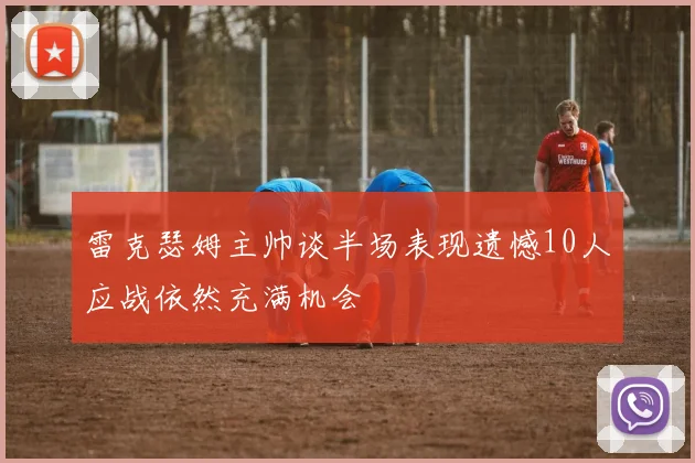雷克瑟姆主帅谈半场表现遗憾10人应战依然充满机会