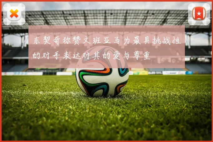 东契奇称赞文班亚马为最具挑战性的对手表达对其的爱与尊重