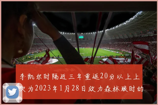 李凯尔时隔近三年重返20分以上上次为2023年1月28日效力森林狼时的精彩表现