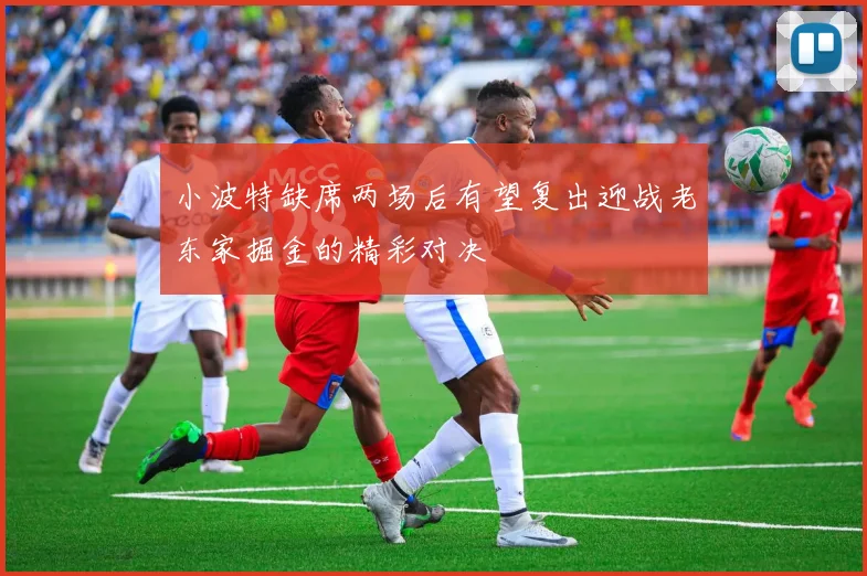 小波特缺席两场后有望复出迎战老东家掘金的精彩对决