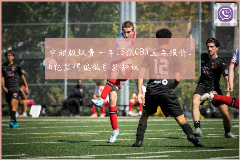 中超版权费一年15亿CBA五年报价16亿显得偏低引发热议