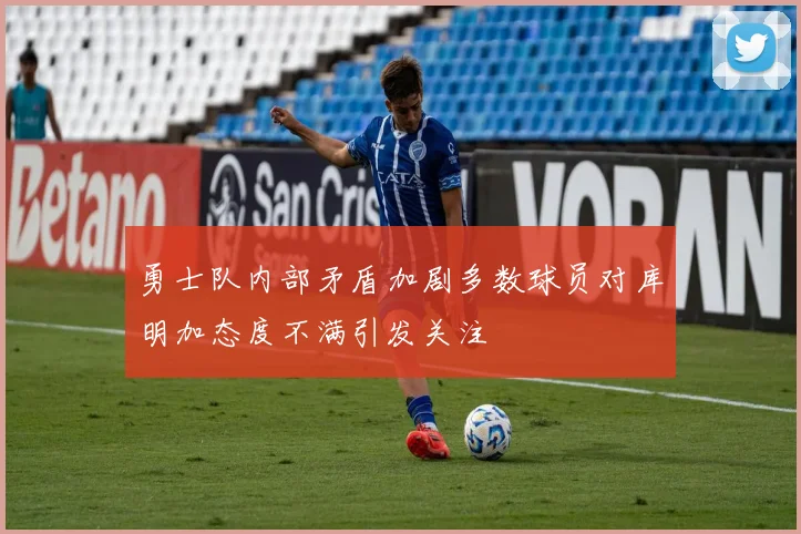 勇士队内部矛盾加剧多数球员对库明加态度不满引发关注