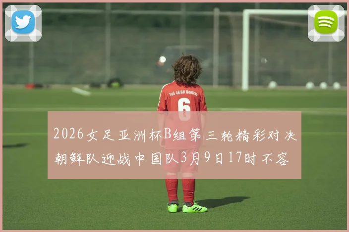 2026女足亚洲杯B组第三轮精彩对决朝鲜队迎战中国队3月9日17时不容错过