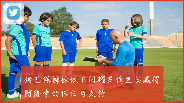 姆巴佩裤袜依旧闪耀罗德里戈赢得阿隆索的信任与支持