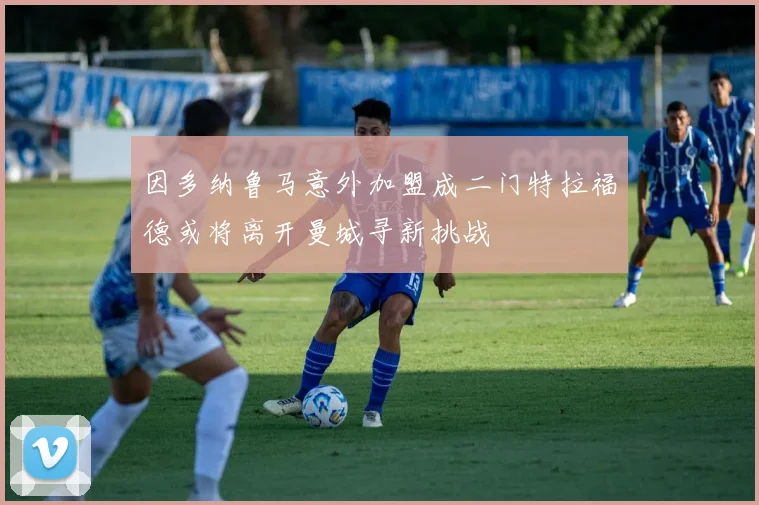 因多纳鲁马意外加盟成二门特拉福德或将离开曼城寻新挑战