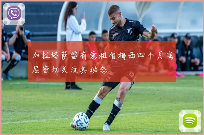 加拉塔萨雷有意租借梅西四个月高层密切关注其动态