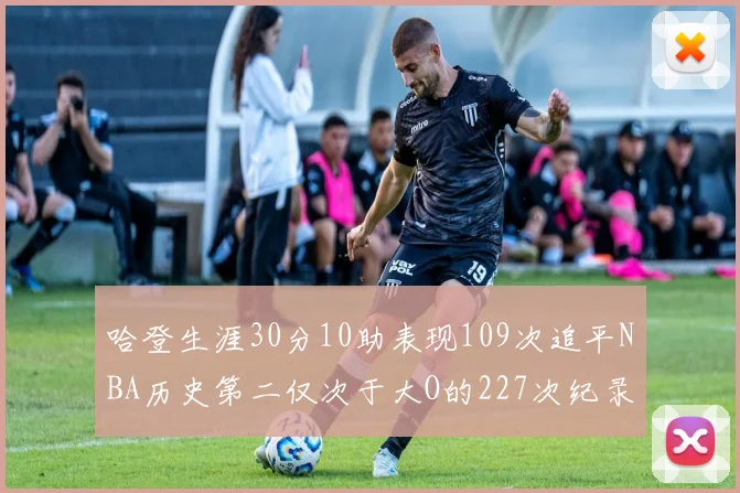 哈登生涯30分10助表现109次追平NBA历史第二仅次于大O的227次纪录