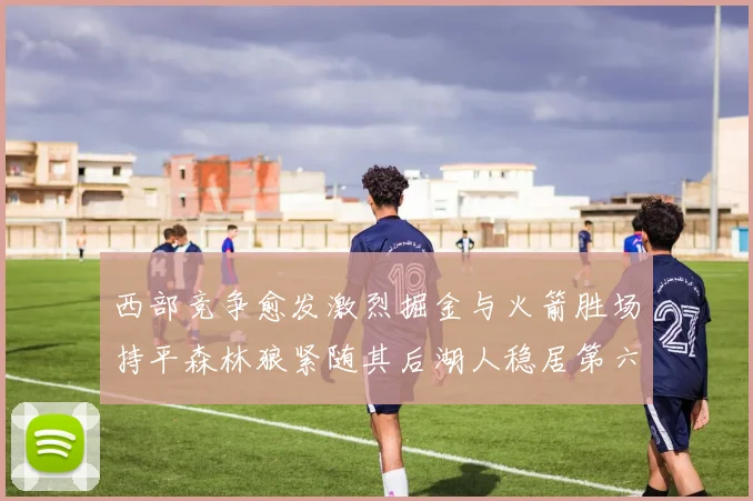 西部竞争愈发激烈掘金与火箭胜场持平森林狼紧随其后湖人稳居第六